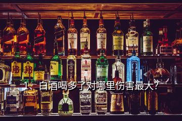1、白酒喝多了對哪里傷害最大？