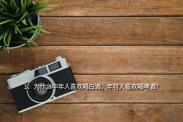 1、為什么中年人喜歡喝白酒，年輕人喜歡喝啤酒？