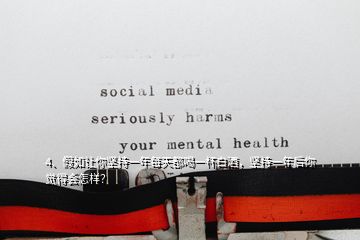 4、假如讓你堅持一年每天都喝一杯白酒，堅持一年后你覺得會怎樣？