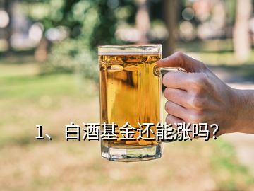 1、白酒基金還能漲嗎？