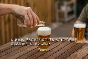 1、飯桌上，給客戶拿了42度的洋河，客戶說：白酒還是要喝高度酒好一些，該怎么回答？