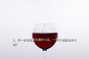 1、開一家賣散裝白酒的小店，一年大概能賺多少錢？