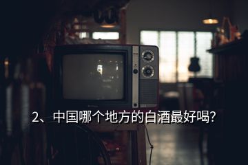 2、中國(guó)哪個(gè)地方的白酒最好喝？