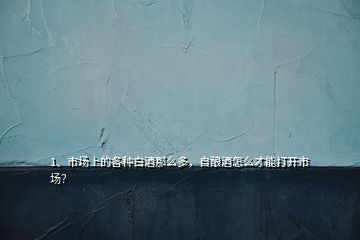 1、市場(chǎng)上的各種白酒那么多，自釀酒怎么才能打開市場(chǎng)？