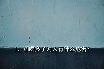 1、酒喝多了對(duì)人有什么危害？