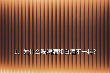 1、為什么喝啤酒和白酒不一樣？