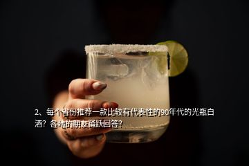 2、每個省份推薦一款比較有代表性的90年代的光瓶白酒？各地的朋友踴躍回答？