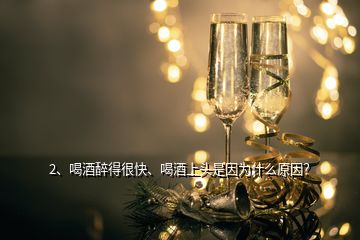 2、喝酒醉得很快、喝酒上頭是因為什么原因？