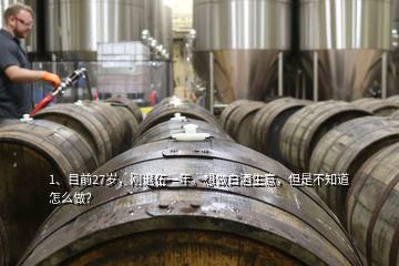 1、目前27歲，剛退伍一年。想做白酒生意，但是不知道怎么做？