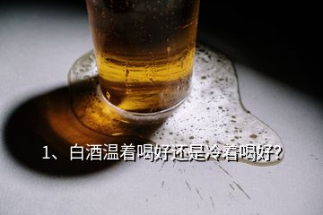 1、白酒溫著喝好還是冷著喝好？