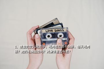 1、朋友的女兒剛20歲，喝兩瓶白酒不會(huì)醉，每天喝兩頓？她的毛病能改嗎？對(duì)身體是否有害？