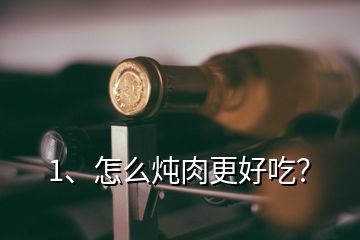 1、怎么燉肉更好吃？