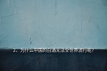 2、為什么中國的白酒無法全世界流行呢？