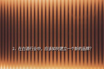 2、在白酒行業(yè)中，應(yīng)該如何建立一個(gè)新的品牌？