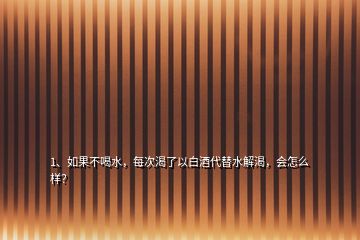 1、如果不喝水，每次渴了以白酒代替水解渴，會(huì)怎么樣？