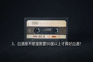 3、白酒是不是度數(shù)要50度以上才算好白酒？