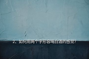 2、如何用兩個字形容喝白酒的感覺？