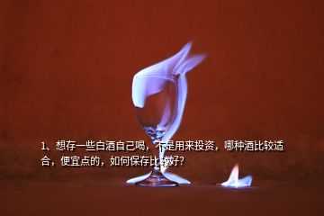 1、想存一些白酒自己喝，不是用來投資，哪種酒比較適合，便宜點(diǎn)的，如何保存比較好？