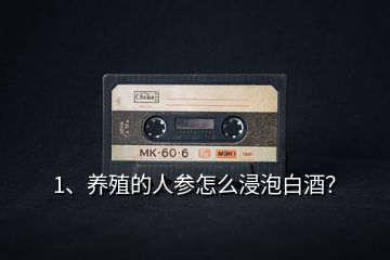 1、養(yǎng)殖的人參怎么浸泡白酒？