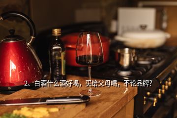 2、白酒什么酒好喝，買給父母喝，不論品牌？