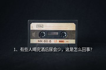 1、有些人喝完酒后尿會少，這是怎么回事？