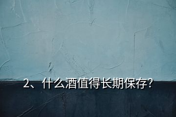 2、什么酒值得長(zhǎng)期保存？