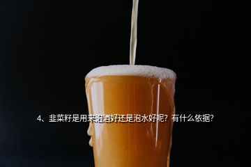 4、韭菜籽是用來泡酒好還是泡水好呢？有什么依據(jù)？