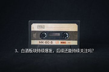 3、白酒板塊持續(xù)爆發(fā)，后續(xù)還能持續(xù)關(guān)注嗎？