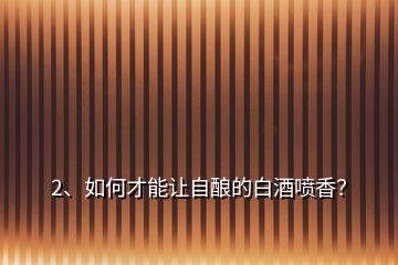 2、如何才能讓自釀的白酒噴香？