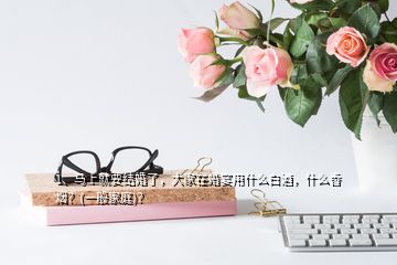 1、馬上就要結(jié)婚了，大家在婚宴用什么白酒，什么香煙？(一般家庭)？