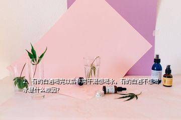 2、有的白酒喝完以后非常干渴想喝水，有的白酒不想喝水是什么原因？