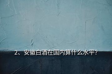 2、安徽白酒在國內(nèi)算什么水平？