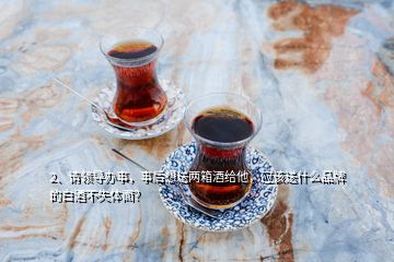 2、請領(lǐng)導(dǎo)辦事，事后想送兩箱酒給他，應(yīng)該送什么品牌的白酒不失體面？