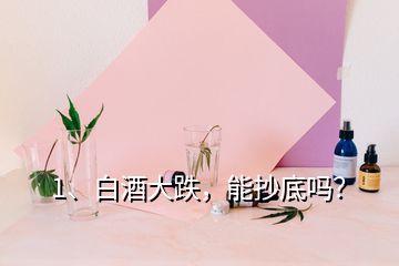 1、白酒大跌，能抄底嗎？