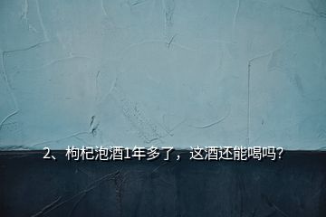2、枸杞泡酒1年多了，這酒還能喝嗎？