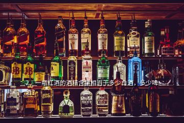 2、一瓶紅酒的酒精含量相當于多少白酒，多少啤酒？