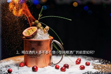 2、喝白酒的人多不多？做小型純糧酒廠的前景如何？