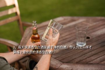 2、有人說清香型白酒是最干凈的白酒，你認(rèn)為怎么樣才算得上是優(yōu)質(zhì)的清香型白酒？