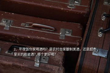 2、年夜飯你家喝酒嗎？是農(nóng)村自家釀制美酒，還是超市里買的瓶裝酒？哪個更好喝？