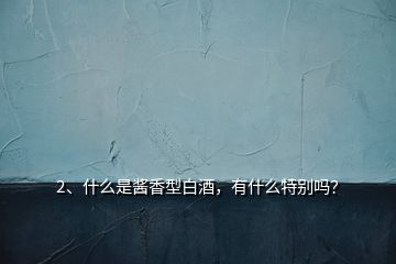 2、什么是醬香型白酒，有什么特別嗎？