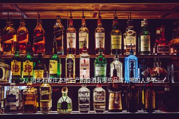 2、河北石家莊本地生產(chǎn)的白酒有哪些品牌，喝的人多不多？