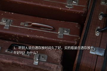 1、聽別人說白酒存放時間久了好，買的瓶裝白酒存放十年好嗎？為什么？