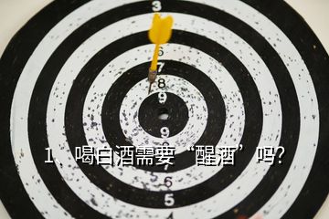 1、喝白酒需要“醒酒”嗎？