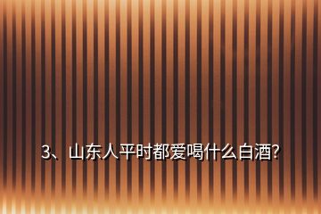 3、山東人平時都愛喝什么白酒？
