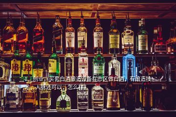1、創(chuàng)業(yè)，買套白酒釀造設備在市區(qū)做白酒，有釀造技術，人脈還可以，怎么樣？