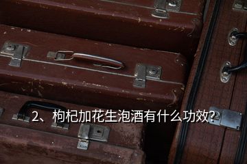 2、枸杞加花生泡酒有什么功效？