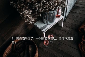 1、喝白酒喝傷了，一聞白酒味就吐，如何恢復(fù)酒量？