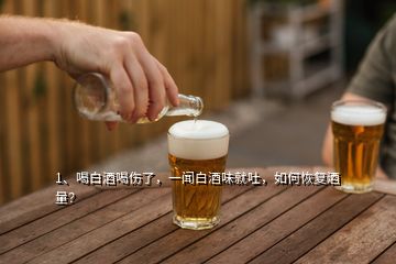 1、喝白酒喝傷了，一聞白酒味就吐，如何恢復(fù)酒量？
