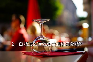 2、白酒怎么區(qū)分糧食酒和勾兌酒？