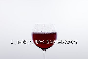 1、喝酒醉了，用什么方法能最快的醒酒？